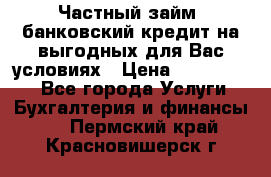 Частный займ, банковский кредит на выгодных для Вас условиях › Цена ­ 3 000 000 - Все города Услуги » Бухгалтерия и финансы   . Пермский край,Красновишерск г.